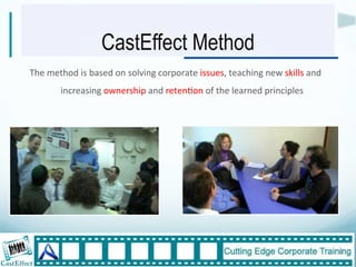 CastEffect Method
The"method"is"based"on"solving"corporate"issues,"teaching"new"skills"and"
       increasing"ownership"and"reten6on"of"the"learned"principles"




                                                                            9"
 