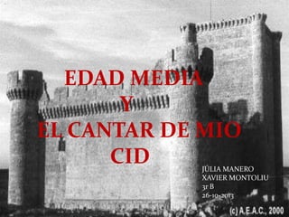 EDAD MEDIA
Y
EL CANTAR DE MIO
CID

JÚLIA MANERO
XAVIER MONTOLIU
3r B
26-10-2013

 