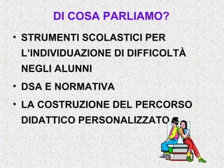 DI COSA PARLIAMO?
• STRUMENTI SCOLASTICI PER
L’INDIVIDUAZIONE DI DIFFICOLTÀ
NEGLI ALUNNI
• DSA E NORMATIVA
• LA COSTRUZIONE DEL PERCORSO
DIDATTICO PERSONALIZZATO
 