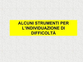ALCUNI STRUMENTI PER
L’INDIVIDUAZIONE DI
DIFFICOLTÀ
 