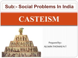 CASTEISM
Sub:- Social Problems In India
Preparedby:-
ALLWINTHOMAS N T
 