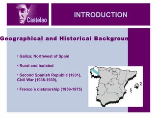 INTRODUCTION Geographical and Historical Background Galiza; Northwest of Spain Rural and isolated Second Spanish Republic (1931),  Civil War (1936-1939),  Franco´s distatorship (1939-1975) 