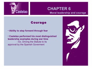 CHAPTER 6 Courage Ability to step forward through fear Castelao performed his most distinguished leadership examples during war time - Ex. Driving the Statute to its  approval by the Spanish Goverment  Moral leadership and courage  