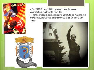 - En 1936 foi escollido de novo deputado na
candidatura da Fronte Popular.
- Protagonizou a campaña pro-Estatuto de Autonomía
de Galiza, aprobado en plebiscito o 28 de xuño de
1936.
 