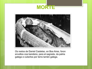 MORTE
Os restos de Daniel Castelao, en Bos Aires, foron
envoltos coa bandeira, para el sagrada, da patria
galega e cubertos por terra tamén galega.
 