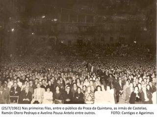 (25/7/1961) Nas primeiras filas, entre o público da Praza da Quintana, as irmás de Castelao,
Ramón Otero Pedrayo e Avelino Pousa Antelo entre outros. FOTO: Cantigas e Agarimos
 