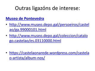 Outras ligazóns de interese:
Museo de Pontevedra
• http://www.museo.depo.gal/persoeiros/castel
ao/ga.99000101.html
• http://www.museo.depo.gal/coleccion/catalo
go.castelao/es.03110000.html
• https://castelaonarede.wordpress.com/castela
o-artista/album-nos/
 