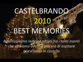 CASTELBRANDO
           2010
      BEST MEMORIES
Ripercorriamo insieme alcuni fra i tanti eventi
   che abbiamo avuto il piacere di ospitare
            quest’anno in castello
 