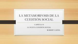LA METAMORFOSIS DE LA
CUESTIÓN SOCIAL
CAPITULO 8
LA NUEVA CUESTIÓN SOCIAL
ROBERT CASTEL
 