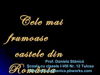 Cele mai frumoase  castele din România Prof .  Daniela St ă nic ă Şcoala cu clasele I-VIII Nr. 12 Tulcea Wiki: danielastanica.pbworks.com 