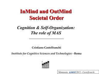 Minnesota AAMASAAMAS 2013 - Castelfranchi
InMind and OutMindInMind and OutMind
Societal OrderSocietal Order
Cognition & Self-Organization:
The role of MAS
_____________________
Cristiano Castelfranchi
Institute for Cognitive Sciences and Technologies - Roma
 