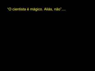 “O cientista é mágico. Aliás, não”....

 
