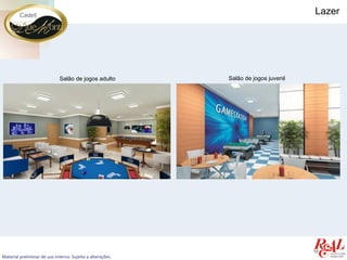 Lazer




                             Salão de jogos adulto          Salão de jogos juvenil




Material preliminar de uso interno. Sujeito a alterações.
 