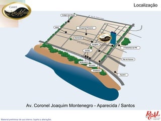 Localização




                            Av. Coronel Joaquim Montenegro - Aparecida / Santos

Material preliminar de uso interno. Sujeito a alterações.
 