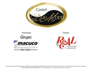 Realização:                                                                          Vendas:




A comercialização só poderá ocorrer após expedição do alvará pela municipalidade e o Registro do Memorial de Incorporação no Cartório de Registro de Imóveis competente.
                                REAL CONSULTORIA IMOBILIÁRIA: Av. Francisco Glicério, 657 - José Menino - Santos - Creci 857-J.
 