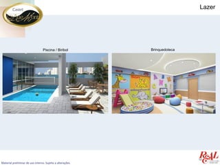 Lazer




                                  Piscina / Biribol         Brinquedoteca




Material preliminar de uso interno. Sujeito a alterações.
 