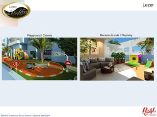 Lazer




                              Playground / Ciclovia         Recanto da mãe / Playbaby




Material preliminar de uso interno. Sujeito a alterações.
 