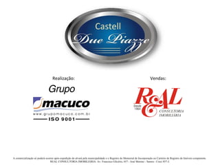 Realização:                                                                          Vendas:




A comercialização só poderá ocorrer após expedição do alvará pela municipalidade e o Registro do Memorial de Incorporação no Cartório de Registro de Imóveis competente.
                                REAL CONSULTORIA IMOBILIÁRIA: Av. Francisco Glicério, 657 - José Menino - Santos - Creci 857-J.
 