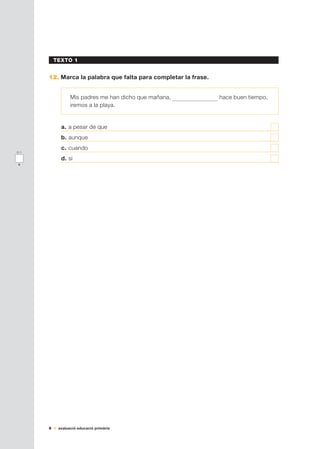 6 avaluació educació primària
TEXTO 1
12.	Marca la palabra que falta para completar la frase.
Mis padres me han dicho que mañana, hace buen tiempo,
iremos a la playa.
a.	a pesar de que	
b.	aunque	
c.	cuando	
d.	si	
0-1
x
 