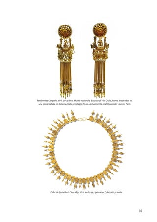 Pendientes Campana. Oro. Circa 1860. Museo Nazionale Etrusco di Villa Giulia, Roma. Inspirados en
una pieza hallada en Bolsena, Italia, en el siglo IV a.c. Actualmente en el Museo del Louvre, Paris

Collar de Castellani. Circa 1875. Oro. Ánforas y palmetas. Colección privada

36

 