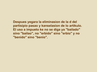 Despues yegara la eliminasion de la d del partisipio pasao y kanselasion de lo artikulo. El uso a impueto ke no se diga ya "bailado" sino "bailao", no "erbido" sino "erbio" y no "benido" sino "benio". 