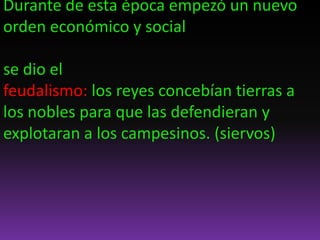Durante de esta época empezó un nuevo
orden económico y social
se dio el
feudalismo: los reyes concebían tierras a
los nobles para que las defendieran y
explotaran a los campesinos. (siervos)
 