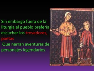 Sin embargo fuera de la
liturgia el pueblo prefería
escuchar los trovadores,
poetas
Que narran aventuras de
personajes legendarios
 