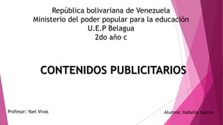 República bolivariana de Venezuela
Ministerio del poder popular para la educación
U.E.P Belagua
2do año c
Alumna: Isabella García
Profesor: Yoel Vivas
CONTENIDOS PUBLICITARIOS
 