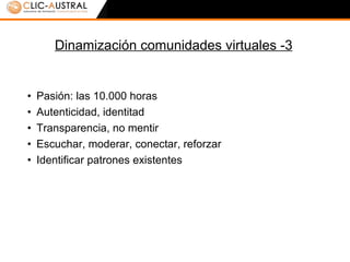 Dinamización comunidades virtuales -3 Pasión: las 10.000 horas Autenticidad, identitad Transparencia, no mentir Escuchar, moderar, conectar, reforzar Identificar patrones existentes 
