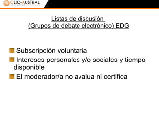 Listas de discusión  (Grupos de debate electrónico) EDG Subscripción voluntaria Intereses personales y/o sociales y tiempo disponible El moderador/a no avalua ni certifica 