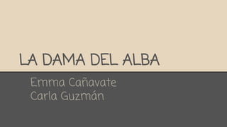 LA DAMA DEL ALBA 
Emma Cañavate 
Carla Guzmán 
 