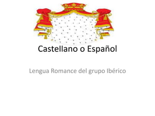 Castellano o Español

Lengua Romance del grupo Ibérico
 
