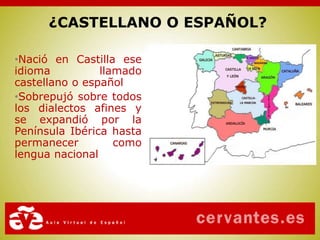 •Nació en Castilla ese
idioma llamado
castellano o español
•Sobrepujó sobre todos
los dialectos afines y
se expandió por la
Península Ibérica hasta
permanecer como
lengua nacional
¿CASTELLANO O ESPAÑOL?
 
