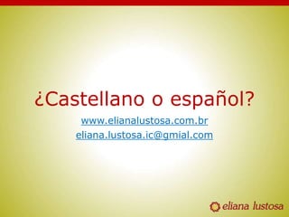 ¿Castellano o español?
www.elianalustosa.com.br
eliana.lustosa.ic@gmial.com
 