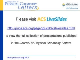 1
Please visit ACS LiveSlides
http://pubs.acs.org/page/jpclcd/acsliveslides.html
to view the full collection of presentations published
in the Journal of Physical Chemistry Letters
http://pubs.acs.org/JPCL
http://pubs.acs.org
 