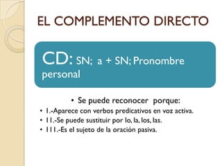 EL COMPLEMENTO DIRECTO

CD: SN; a + SN; Pronombre
personal

          • Se puede reconocer porque:
• 1.-Aparece con verbos...