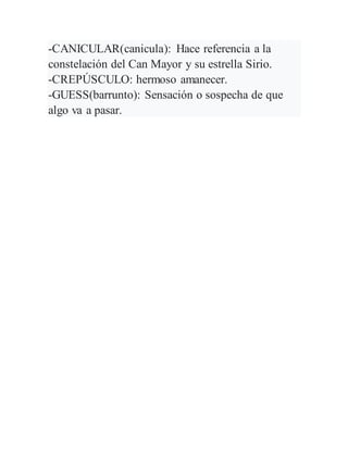 -CANICULAR(canicula): Hace referencia a la
constelación del Can Mayor y su estrella Sirio.
-CREPÚSCULO: hermoso amanecer.
-GUESS(barrunto): Sensación o sospecha de que
algo va a pasar.
 