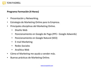 www.tonipadrell.com 
Programa Formación (4 Horas) 
• Presentación y Networking. 
• Estrategia de Marketing Online para la ...
