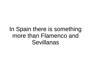 In Spain there is something
more than Flamenco and
Sevillanas
 