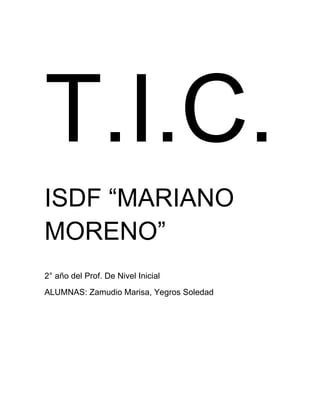 T.I.C.
ISDF “MARIANO
MORENO”
2° año del Prof. De Nivel Inicial
ALUMNAS: Zamudio Marisa, Yegros Soledad
 