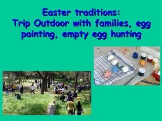 Easter traditions:
Trip Outdoor with families, egg
  painting, empty egg hunting
 