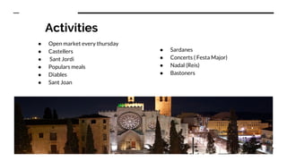 Activities
● Open market every thursday
● Castellers
● Sant Jordi
● Populars meals
● Diables
● Sant Joan
● Sardanes
● Concerts ( Festa Major)
● Nadal (Reis)
● Bastoners
 