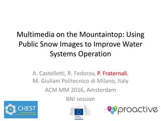Multimedia on the Mountaintop: Using
Public Snow Images to Improve Water
Systems Operation
A. Castelletti, R. Fedorov, P. Fraternali,
M. Giuliani Politecnico di Milano, Italy
ACM MM 2016, Amsterdam
BNI session
 