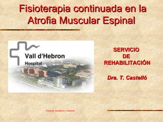 Fisioterapia continuada en la Atrofia Muscular Espinal   Experts, acollidors i solidaris SERVICIO  DE  REHABILITACIÓN Dra. T. Castelló   