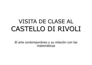 VISITA DE CLASE AL
CASTELLO DI RIVOLICASTELLO DI RIVOLI
El arte contemporáneo y su relación con las
matemáticas
 