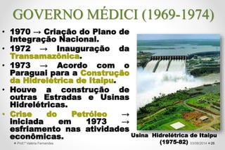 • Euforia frente o rápido
crescimento econômico.
• Classes médias têm acesso
aos bens de consumo duráveis
e a promessa da casa própria.
• Construção civil e a indústria
puxam o “milagre”.
• “Fazer o bolo crescer, depois
dividi-lo” → Delfim Netto →
Cresce a concentração de
renda.
• 1968-73 → PND I e II (Plano
Nacional de Desenvolvimento).
26
Aumento da
concentração de
renda.
27/09/2015Prof.ª Valéria Fernandes
GOVERNO MÉDICI (1969-1974)
 