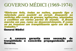 • 1970 → Criação do Plano de
Integração Nacional.
• 1972 → Inauguração da
Transamazônica.
• 1973 → Acordo com o
Paraguai para a Construção
da Hidrelétrica de Itaipu.
• Houve a construção de
outras Estradas e Usinas
Hidrelétricas.
• Crise do Petróleo →
iniciada em 1973 →
esfriamento nas atividades
econômicas.
27
Usina Hidrelétrica de Itaipu
(1975-82) 27/09/2015Prof.ª Valéria Fernandes
GOVERNO MÉDICI (1969-1974)
 