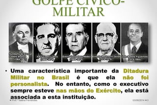 GOLPE CÍVICO-
MILITAR
• Uma característica importante da Ditadura
Militar no Brasil é que ela não foi
personalista. No entanto, como o executivo
sempre esteve nas mãos do Exército, ela está
associada a esta instituição. 327/09/2015Prof.ª Valéria Fernandes
 