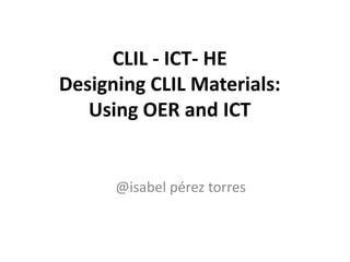 CLIL - ICT- HE
Designing CLIL Materials:
Using OER and ICT
@isabel pérez torres
 