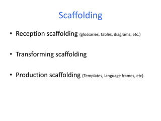 Scaffolding
• Reception scaffolding (glossaries, tables, diagrams, etc.)
• Transforming scaffolding
• Production scaffolding (Templates, language frames, etc)